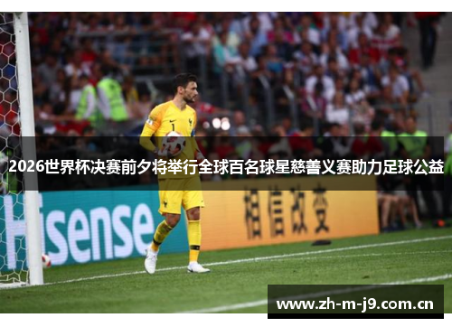 2026世界杯决赛前夕将举行全球百名球星慈善义赛助力足球公益 2026世界杯决赛前夕将举行全球百名球星慈善义赛助力足球公益