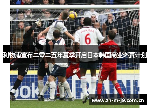 利物浦宣布二零二五年夏季开启日本韩国商业巡赛计划 利物浦宣布二零二五年夏季开启日本韩国商业巡赛计划