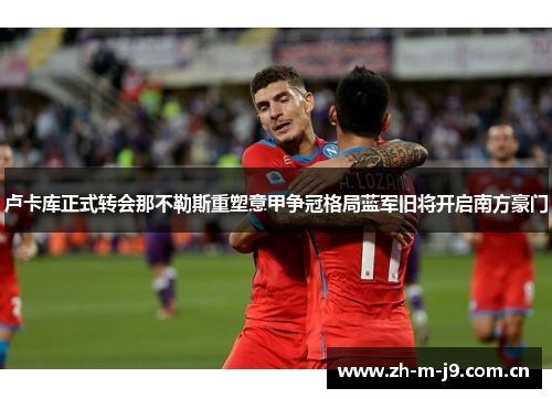 卢卡库正式转会那不勒斯重塑意甲争冠格局蓝军旧将开启南方豪门 卢卡库正式转会那不勒斯重塑意甲争冠格局蓝军旧将开启南方豪门